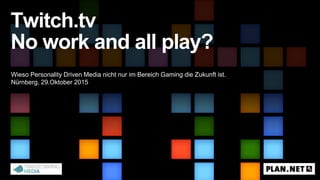 Twitch.tv
No work and all play?
Wieso Personality Driven Media nicht nur im Bereich Gaming die Zukunft ist.
Nürnberg, 29.Oktober 2015
 