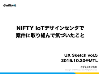 NIFTY IoTデザインセンタで
案件に取り組んで気づいたこと
UX Sketch vol.5
2015.10.30@MTL
 