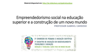 Empreendedorismo social na educação
superior e a construção de um novo mundo
PROFESSOR GABRIEL CARDOSO
Material disponível em: http://pt.slideshare.net/gabrielcardoso
 
