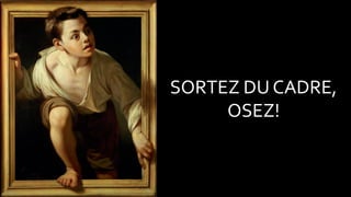 SORTEZ DU CADRE,
OSEZ!
 