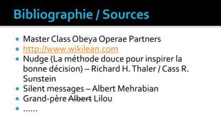  Master Class Obeya Operae Partners
 http://www.wikilean.com
 Nudge (La méthode douce pour inspirer la
bonne décision) – Richard H.Thaler / Cass R.
Sunstein
 Silent messages – Albert Mehrabian
 Grand-pèreAlbert Lilou
 ……
 