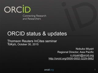ORCID status & updates
Thomson Reuters InCites seminar
Tokyo, October 30, 2015
Nobuko Miyairi
Regional Director, Asia Pacific
n.miyairi@orcid.org
http://orcid.org/0000-0002-3229-5662
orcid.org 1
 