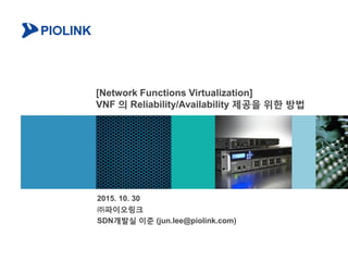 [Network Functions Virtualization]
VNF 의 Reliability/Availability 제공을 위한 방법
2015. 10. 30
㈜파이오링크
SDN개발실 이준 (jun.lee@piolink.com)
 