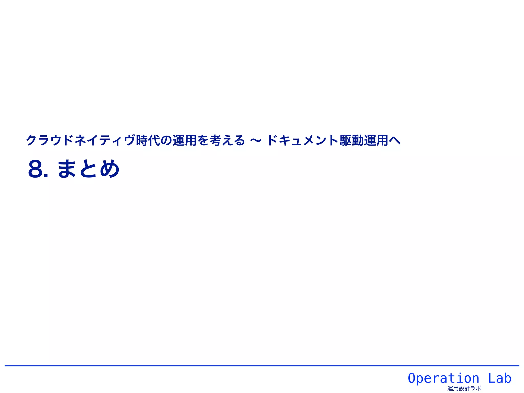 Operation Lab
運用設計ラボ
8. まとめ
クラウドネイティヴ時代の運用を考える ∼ ドキュメント駆動運用へ
 