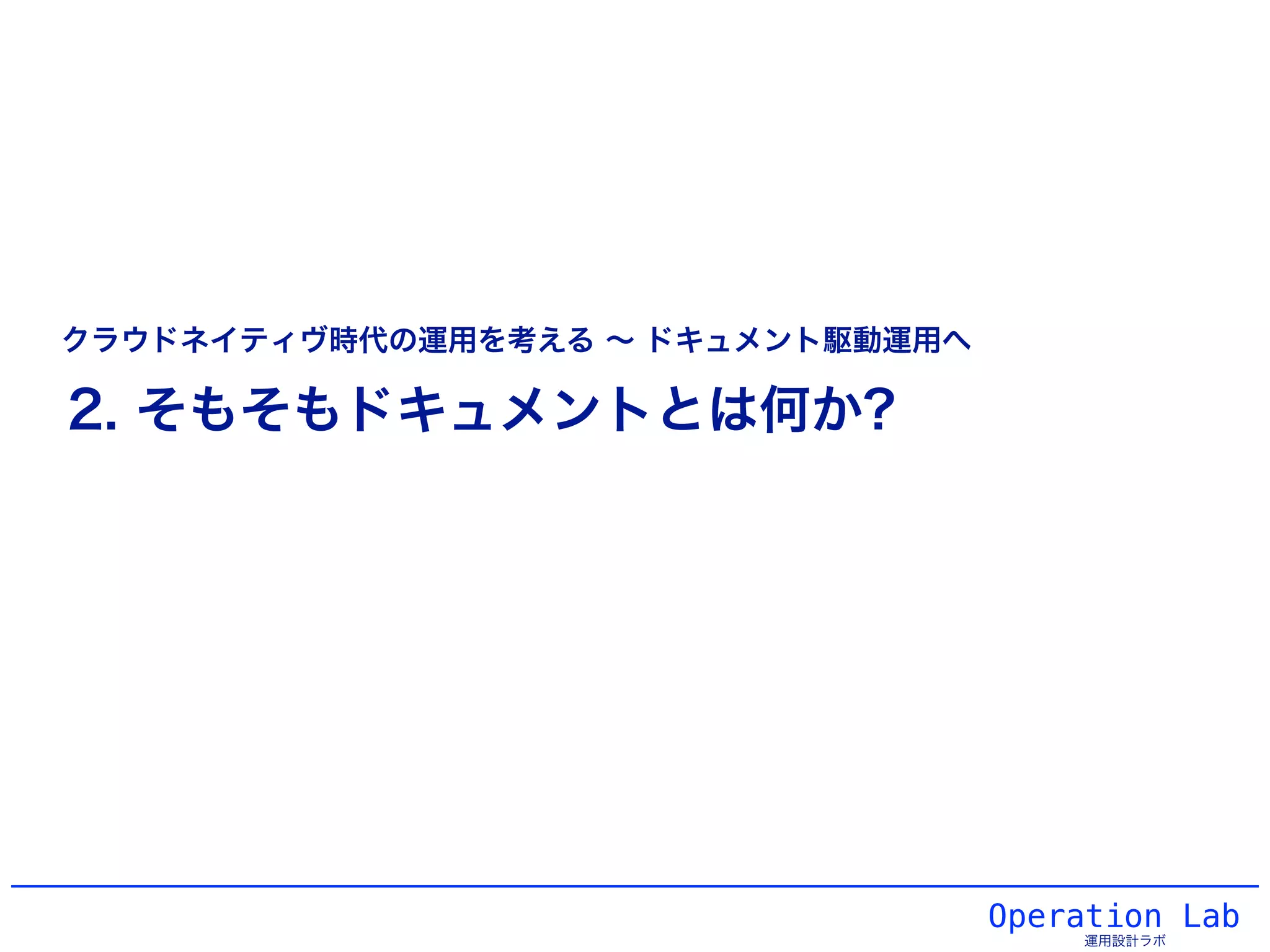 Operation Lab
運用設計ラボ
2. そもそもドキュメントとは何か?
クラウドネイティヴ時代の運用を考える ∼ ドキュメント駆動運用へ
 