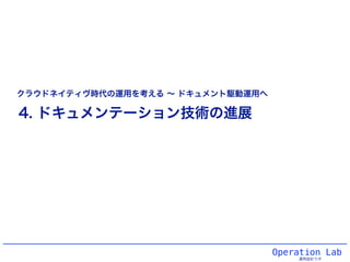 Operation Lab
運用設計ラボ
4. ドキュメンテーション技術の進展
クラウドネイティヴ時代の運用を考える ∼ ドキュメント駆動運用へ
 