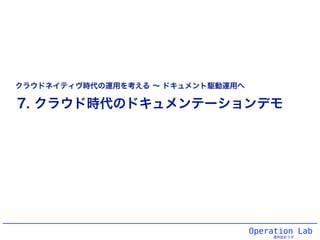Operation Lab
運用設計ラボ
7. クラウド時代のドキュメンテーションデモ
クラウドネイティヴ時代の運用を考える ∼ ドキュメント駆動運用へ
 