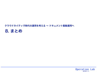 Operation Lab
運用設計ラボ
8. まとめ
クラウドネイティヴ時代の運用を考える ∼ ドキュメント駆動運用へ
 