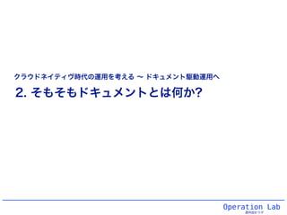 Operation Lab
運用設計ラボ
2. そもそもドキュメントとは何か?
クラウドネイティヴ時代の運用を考える ∼ ドキュメント駆動運用へ
 