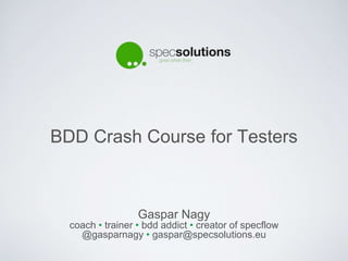 BDD Crash Course for Testers
Gaspar Nagy
coach • trainer • bdd addict • creator of specflow
@gasparnagy • gaspar@specsolutions.eu
 