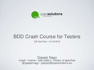 BDD Crash Course for Testers
Gaspar Nagy
coach • trainer • bdd addict • creator of specflow
@gasparnagy • gaspar@specsolutions.eu
QA Fest Kiev • 31/10/2015
 