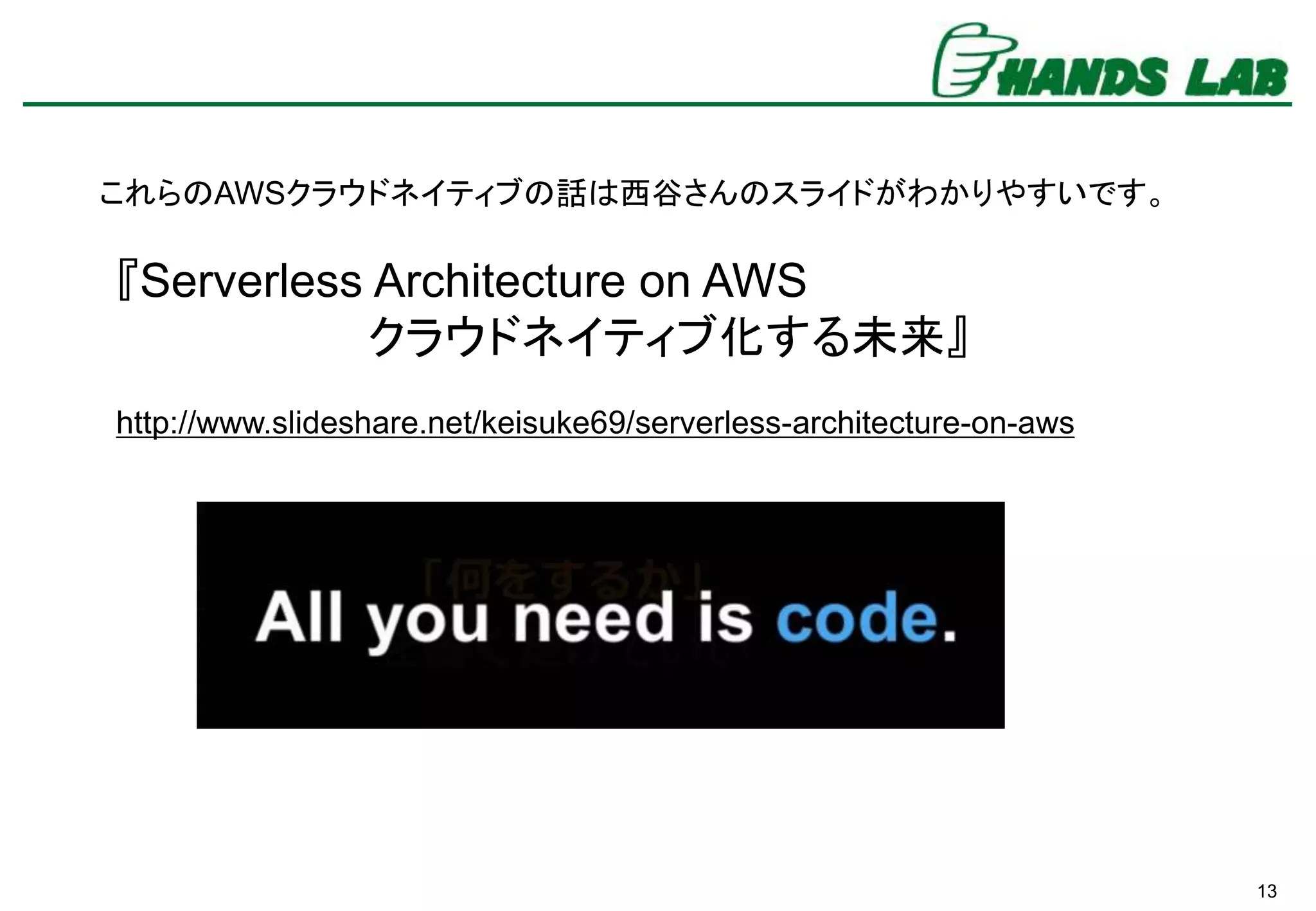 13
これらのAWSクラウドネイティブの話は西谷さんのスライドがわかりやすいです。
『Serverless Architecture on AWS
クラウドネイティブ化する未来』
http://www.slideshare.net/keisuke69/serverless-architecture-on-aws
 