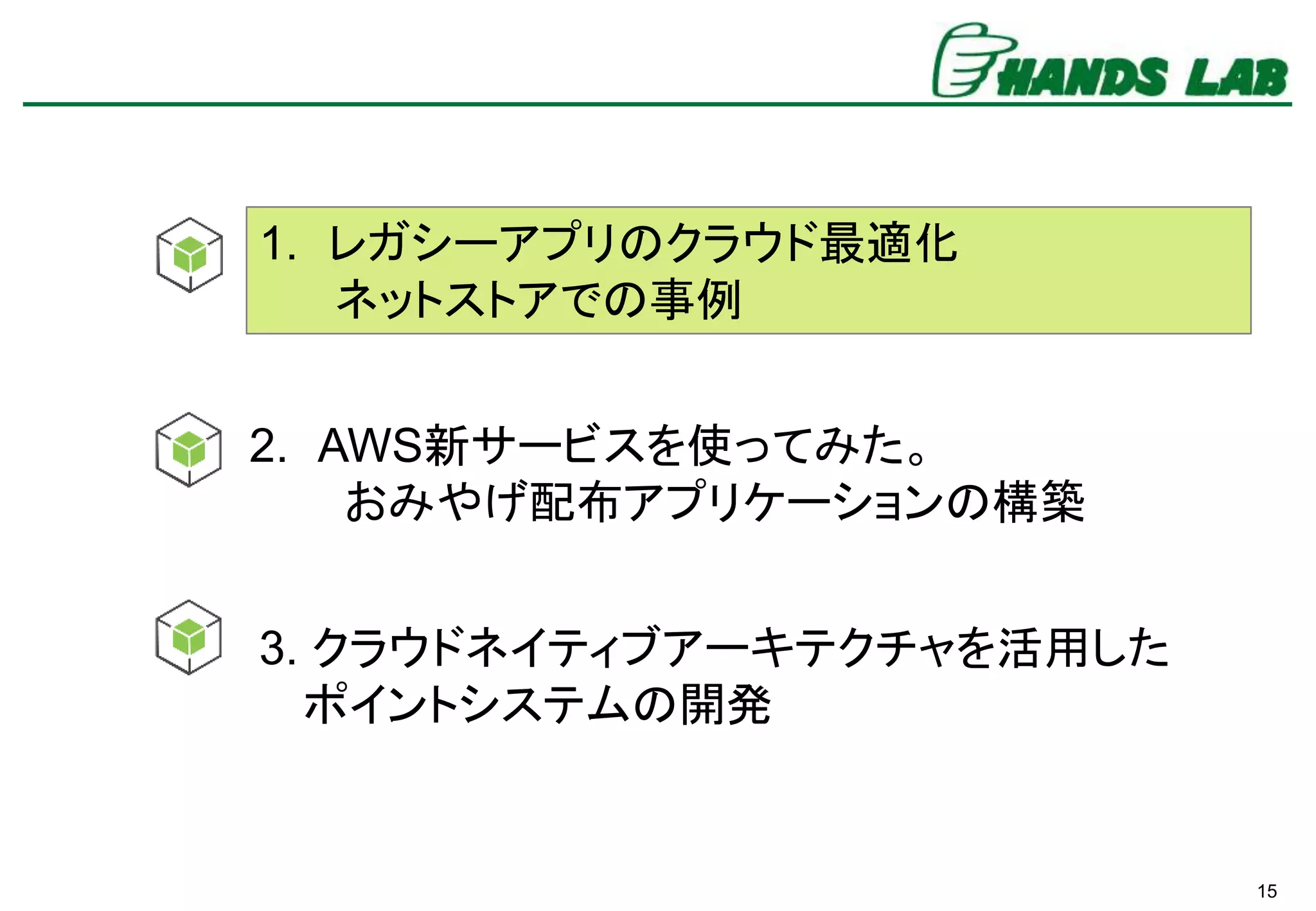 15
1. レガシーアプリのクラウド最適化
ネットストアでの事例
3. クラウドネイティブアーキテクチャを活用した
ポイントシステムの開発
2. AWS新サービスを使ってみた。
おみやげ配布アプリケーションの構築
 
