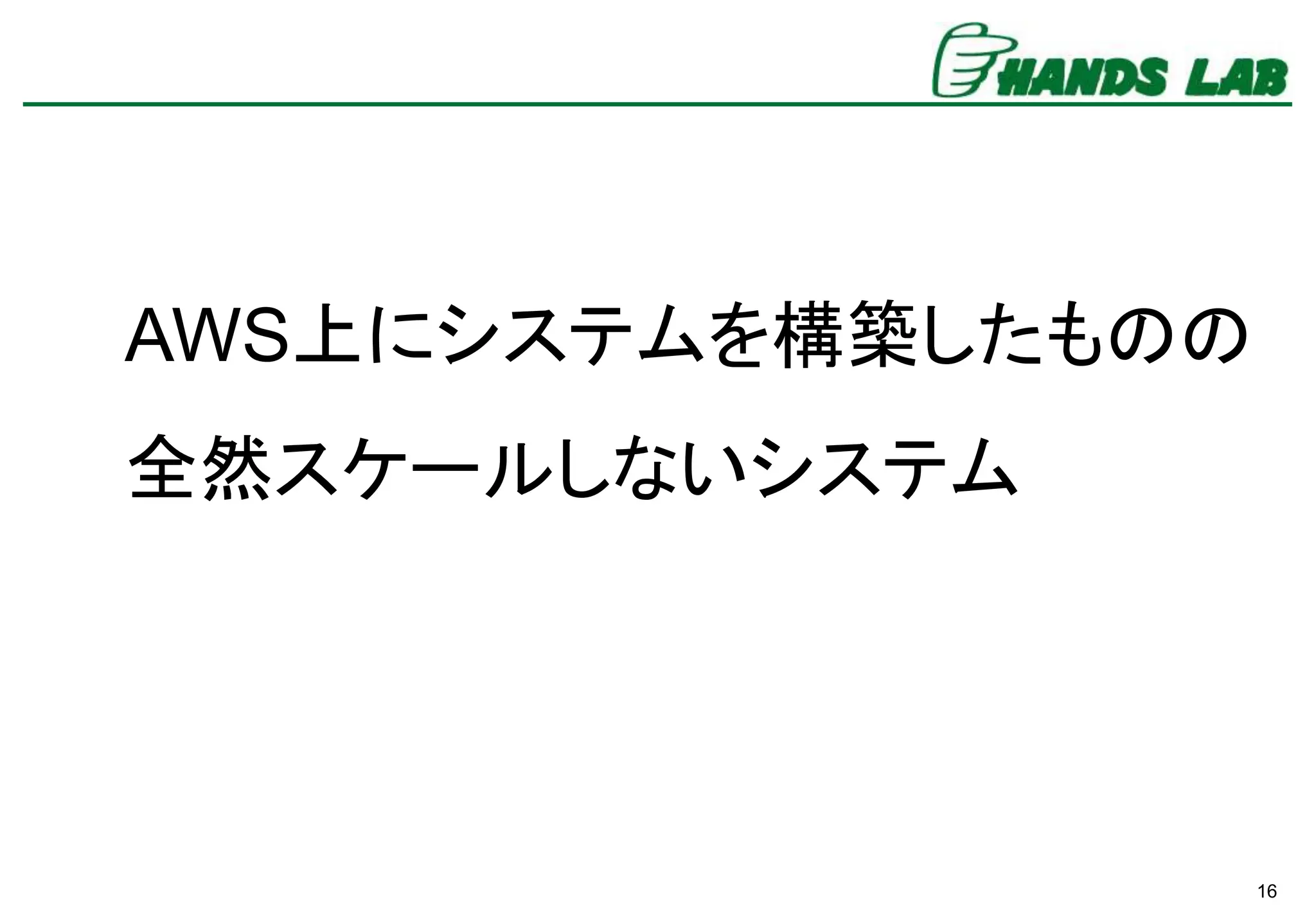 16
AWS上にシステムを構築したものの
全然スケールしないシステム
 