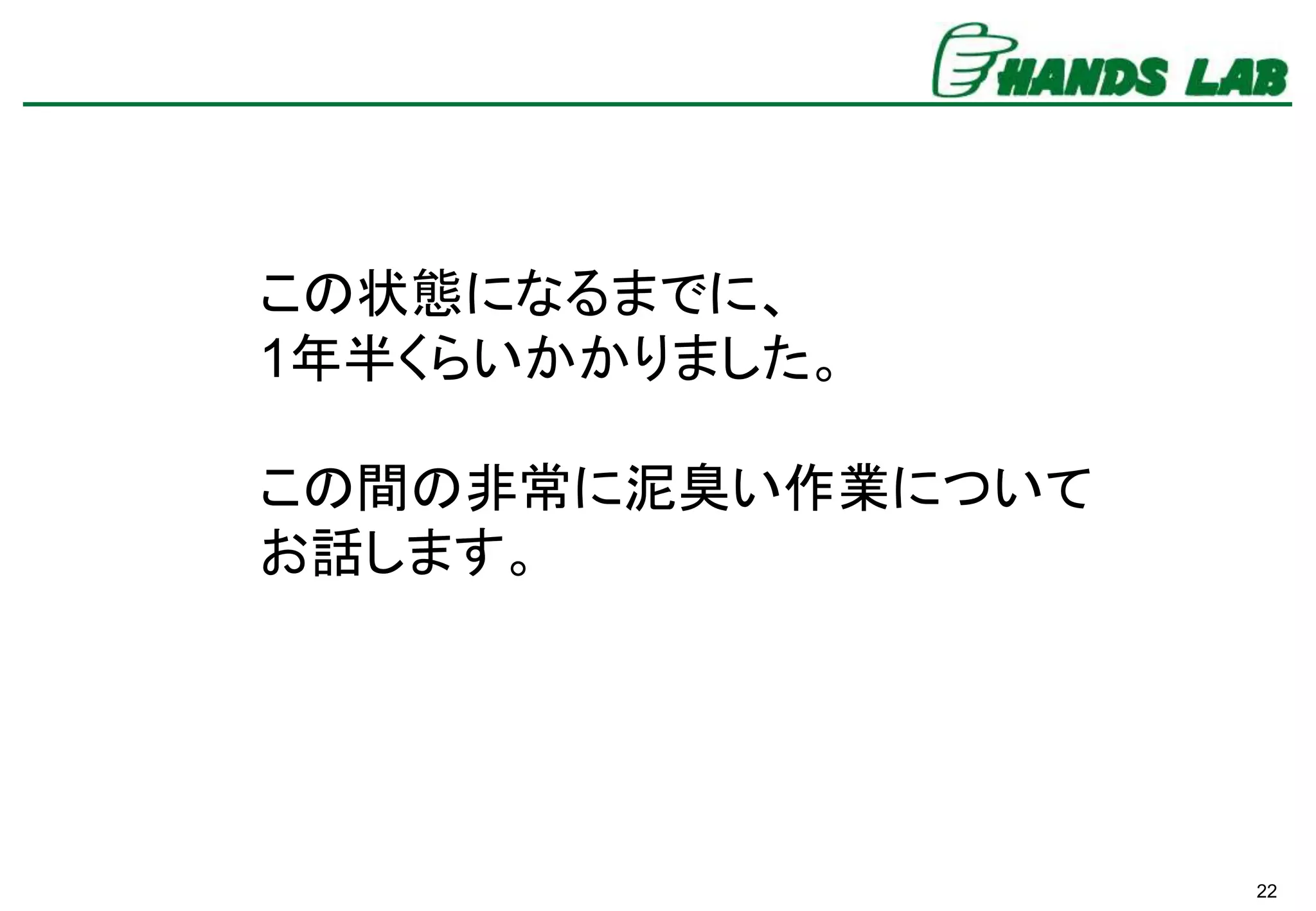 22
この状態になるまでに、
1年半くらいかかりました。
この間の非常に泥臭い作業について
お話します。
 