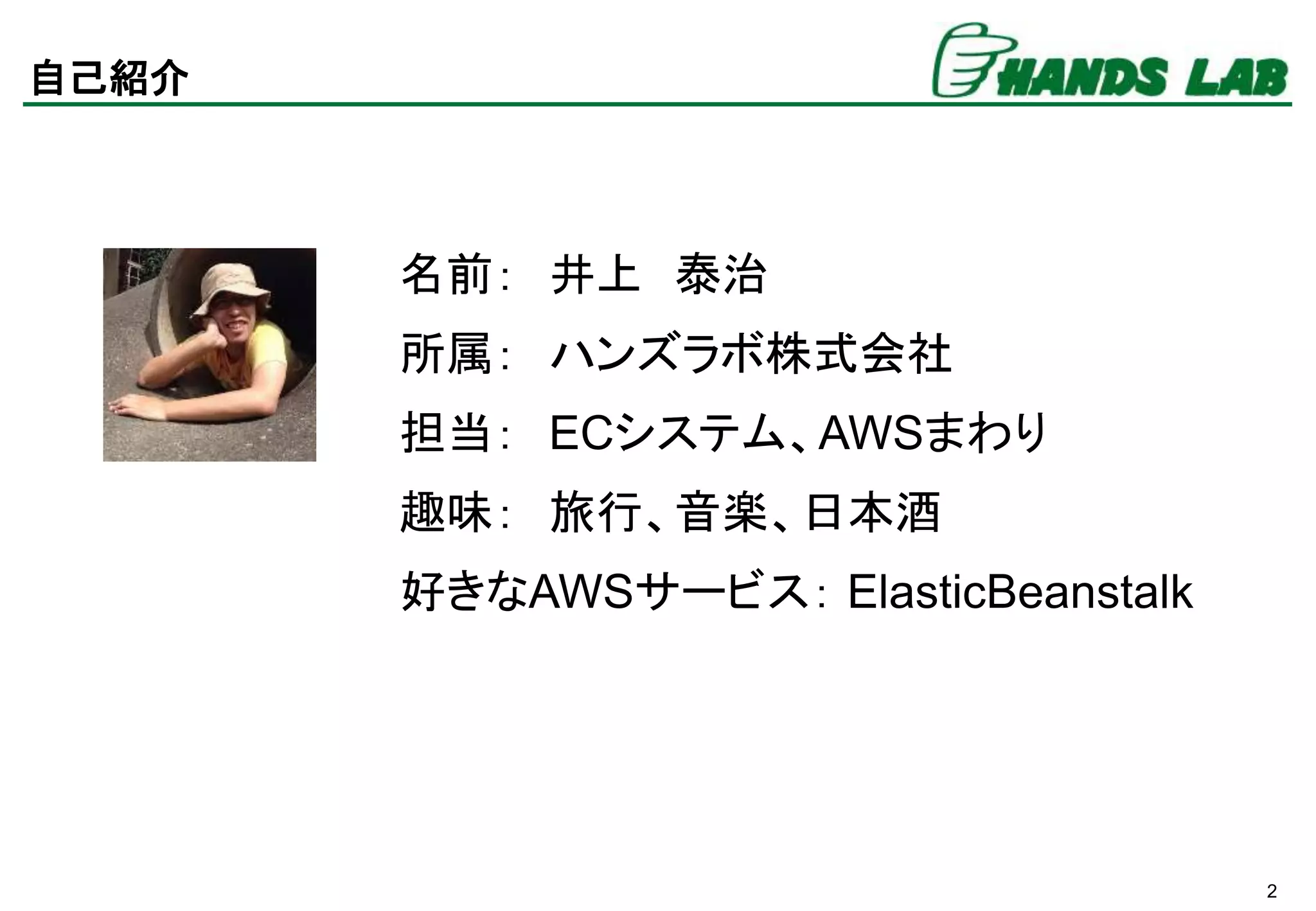 2
自己紹介
名前： 井上 泰治
所属： ハンズラボ株式会社
担当： ECシステム、AWSまわり
趣味： 旅行、音楽、日本酒
好きなAWSサービス： ElasticBeanstalk
 