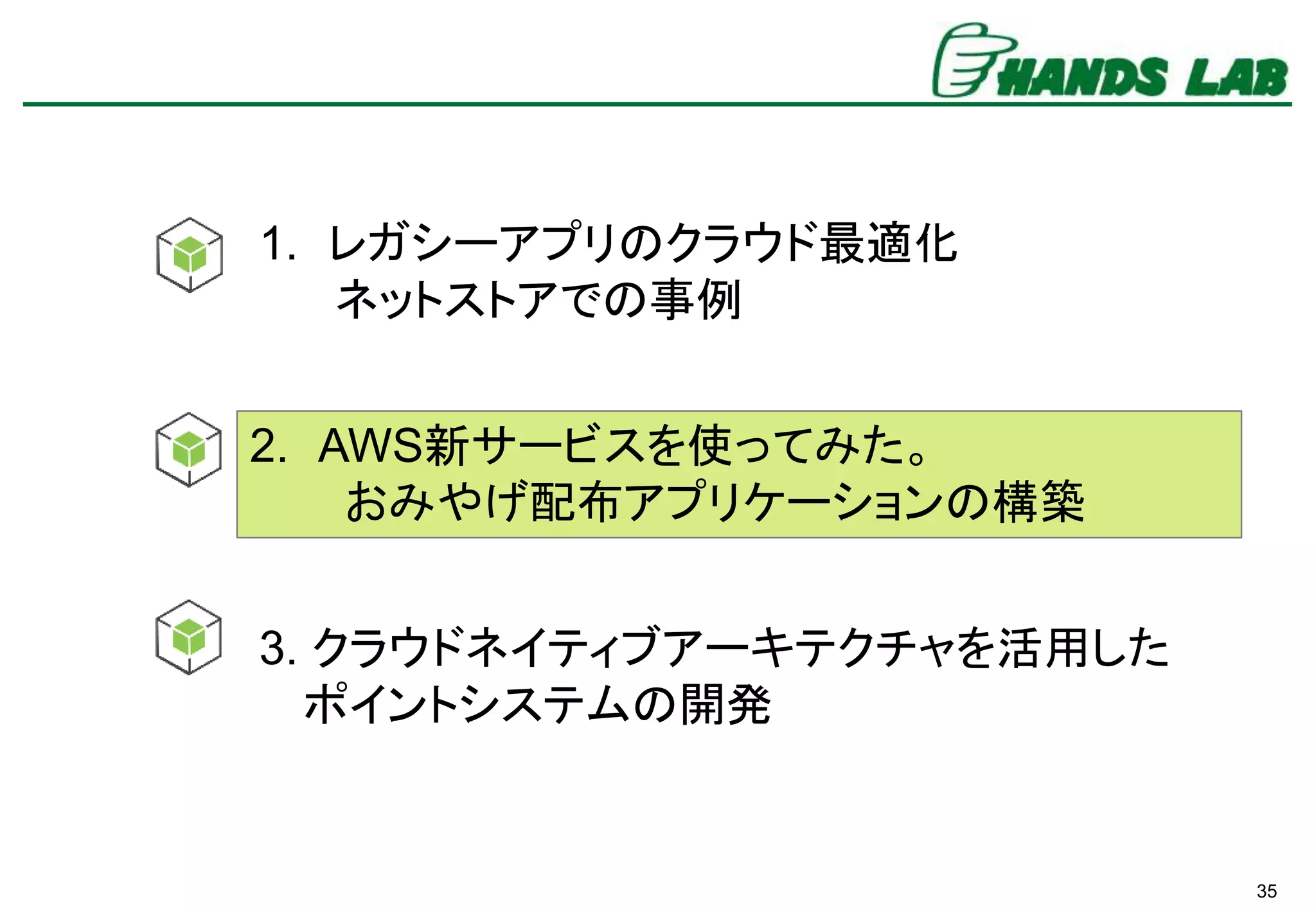 35
1. レガシーアプリのクラウド最適化
ネットストアでの事例
3. クラウドネイティブアーキテクチャを活用した
ポイントシステムの開発
2. AWS新サービスを使ってみた。
おみやげ配布アプリケーションの構築
 