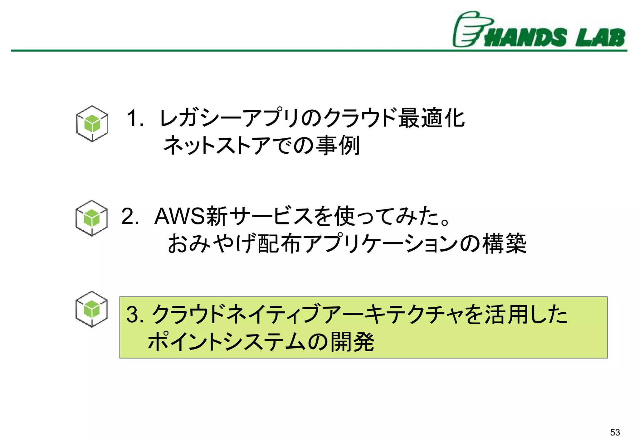 53
1. レガシーアプリのクラウド最適化
ネットストアでの事例
3. クラウドネイティブアーキテクチャを活用した
ポイントシステムの開発
2. AWS新サービスを使ってみた。
おみやげ配布アプリケーションの構築
 