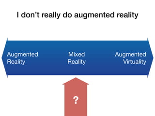 I don’t really do augmented reality!
?
Augmented
Reality
Augmented
Virtuality
Mixed
Reality
 