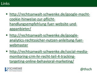 @thsch
Links
 http://rechtsanwalt-schwenke.de/google-macht-
cookie-hinweise-zur-pflicht-
handlungsempfehlung-fuer-website-und-
appanbieter/
 http://rechtsanwalt-schwenke.de/google-
analytics-rechtssicher-nutzen-anleitung-fuer-
webmaster
 http://rechtsanwalt-schwenke.de/social-media-
monitoring-crm-hr-recht-teil-4-tracking-
targeting-online-behavioral-marketing/
 