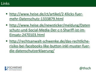 @thsch
Links
 http://www.heise.de/ct/artikel/2-Klicks-fuer-
mehr-Datenschutz-1333879.html
 http://www.heise.de/newsticker/meldung/Daten
schutz-und-Social-Media-Der-c-t-Shariff-ist-im-
Einsatz-2470103.html
 http://rechtsanwalt-schwenke.de/das-rechtliche-
risiko-bei-facebooks-like-button-inkl-muster-fuer-
die-datenschutzerklaerung/
 