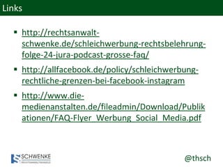 @thsch
Links
 http://rechtsanwalt-
schwenke.de/schleichwerbung-rechtsbelehrung-
folge-24-jura-podcast-grosse-faq/
 http://allfacebook.de/policy/schleichwerbung-
rechtliche-grenzen-bei-facebook-instagram
 http://www.die-
medienanstalten.de/fileadmin/Download/Publik
ationen/FAQ-Flyer_Werbung_Social_Media.pdf
 