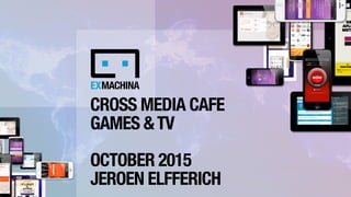 CROSS MEDIA CAFE
GAMES &TV
OCTOBER 2015
JEROEN ELFFERICH
 