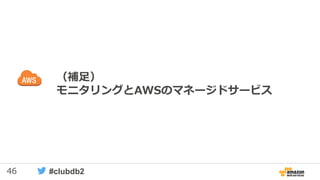 46 #clubdb2
（補足）
モニタリングとAWSのマネージドサービス
 