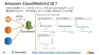 48 #clubdb2
Amazon CloudWatchとは？
CloudWatch
状況を
レポート
AWSの各種リソースをモニタリングするためのWebサービス
構成済みなので、何も設定しなくても使い始めることが可能
http://aws.amazon.com/jp/cloudwatch/
 