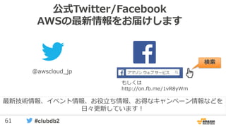 61 #clubdb2
公式Twitter/Facebook
AWSの最新情報をお届けします
@awscloud_jp
検索
最新技術情報、イベント情報、お役立ち情報、お得なキャンペーン情報などを
日々更新しています！
もしくは
http://on.fb.me/1vR8yWm
 