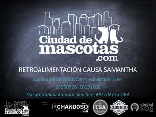 Nuestras
marcas:
RETROALIMENTACIÓN CAUSA SAMANTHA
Ciudaddemascotas.com y Fundación TEPA
20150926- 20151006
Daisy Catalina Amador Sánchez- MV UN Esp UBA
 