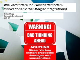 Use this title slide only with an image
Dr. Karl Popp
Corporate Development
SAP SE
Wie verhindere ich Geschäftsmodell-
Innovationen? (bei Merger Integrations)
ACHTUNG
Dieser Vortrag
enthält drastische
Aussagen und
unangenehme
 