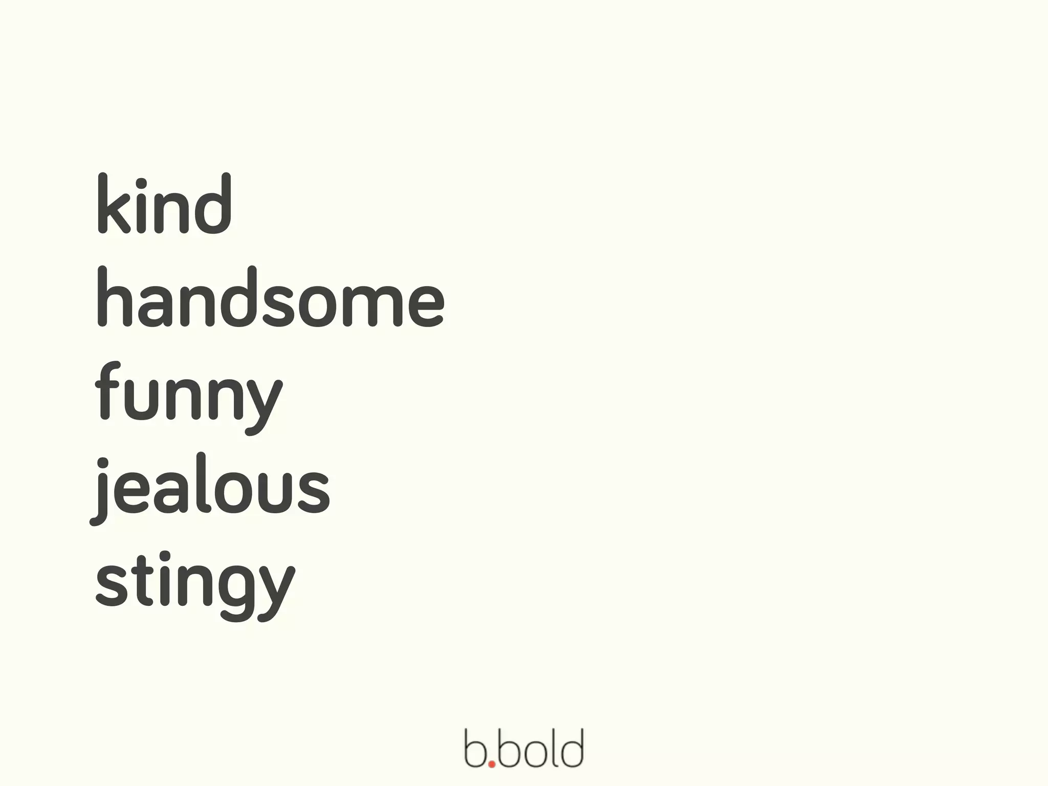 kind
handsome
funny
jealous
stingy
 