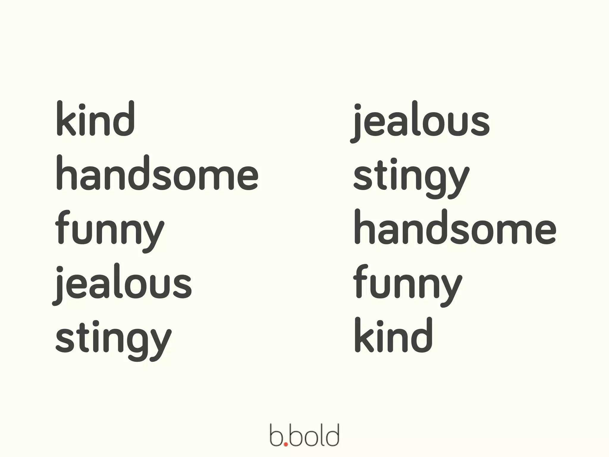 kind
handsome
funny
jealous
stingy
jealous
stingy
handsome
funny
kind
 