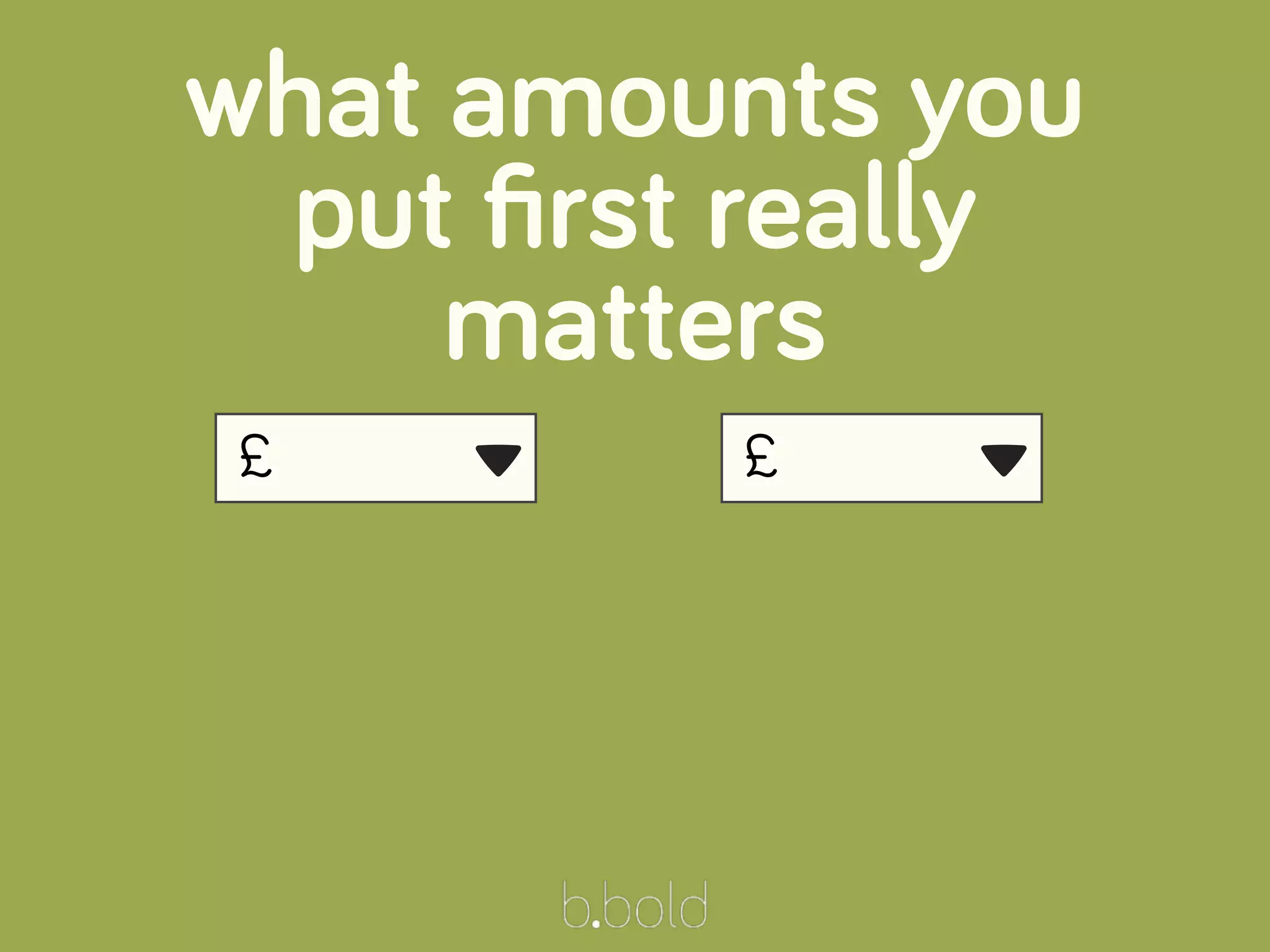 £
what amounts you
put ﬁrst really
matters
▾ £ ▾
 