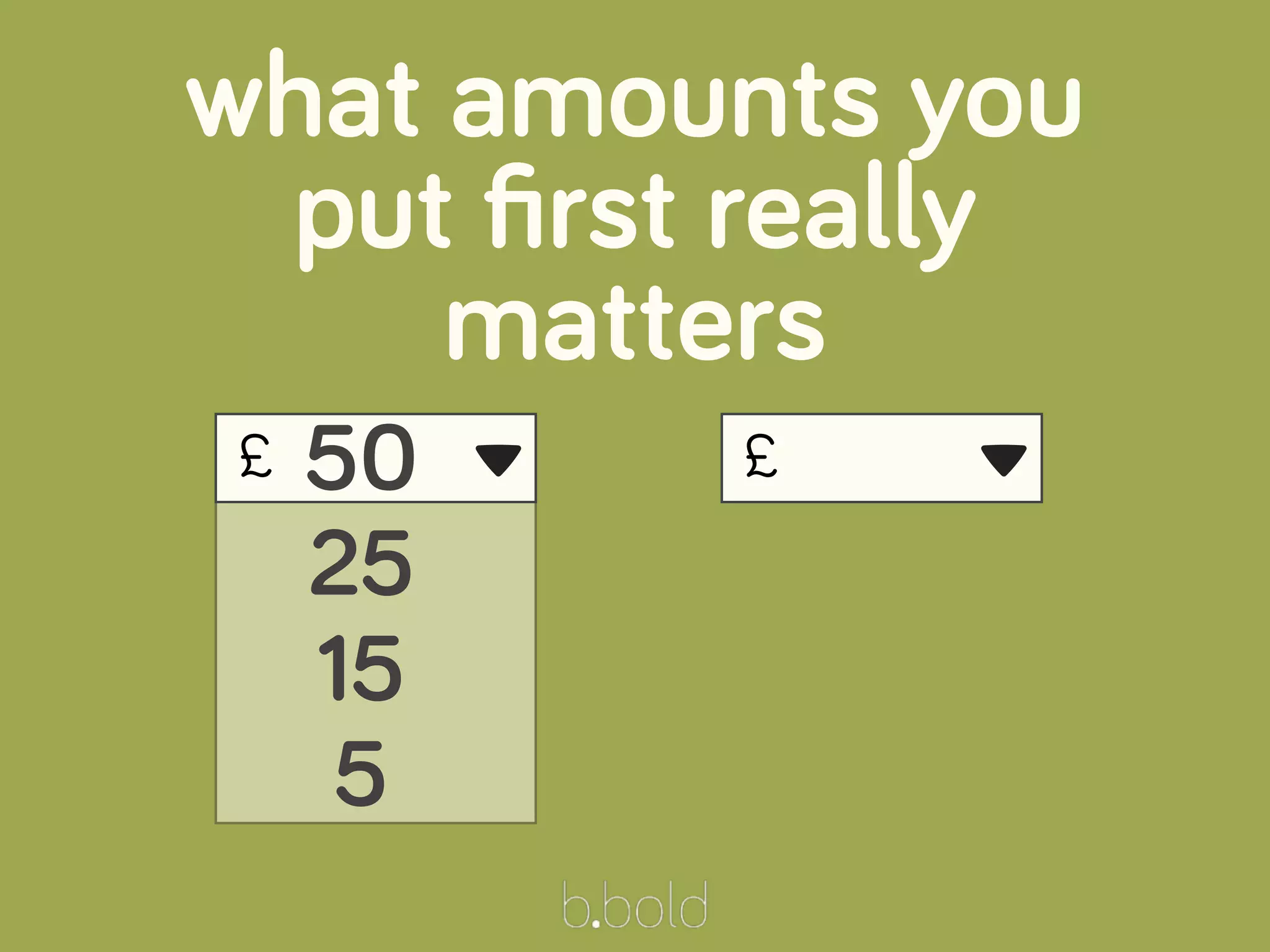 £
what amounts you
put ﬁrst really
matters
50
25
15
5
▾ £ ▾
 