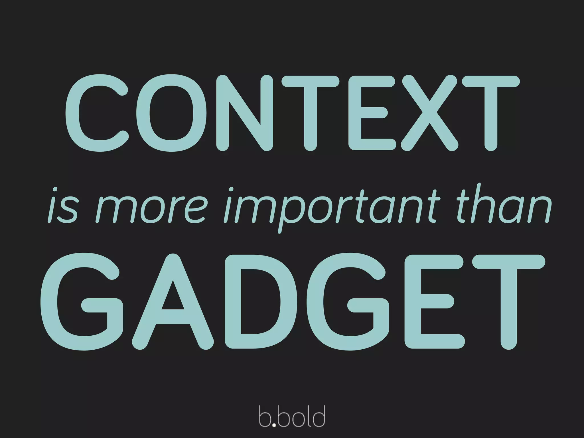 CONTEXT
is more important than
GADGET
 
