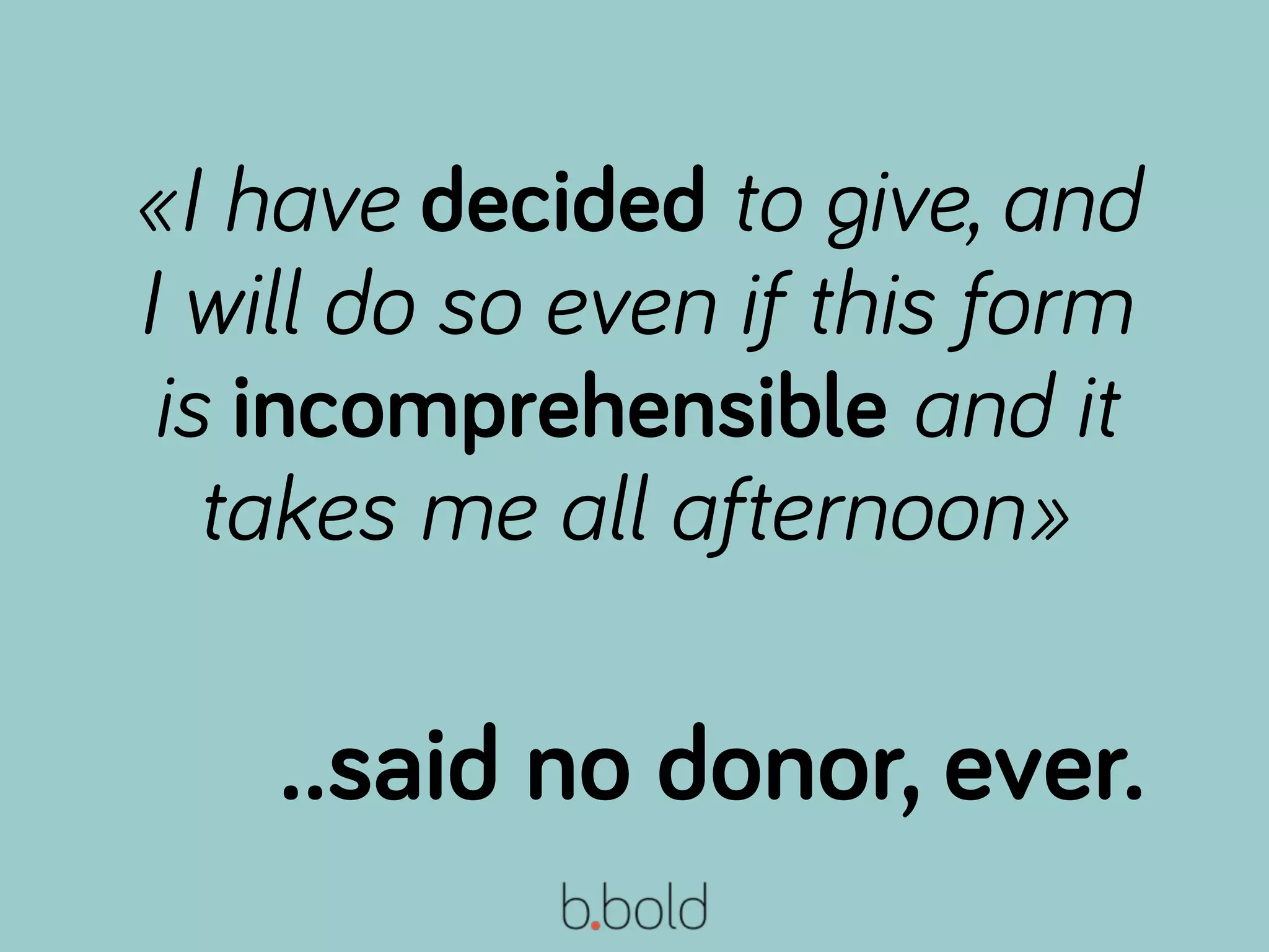 ..said no donor, ever.
«I have decided to give, and
I will do so even if this form
is incomprehensible and it
takes me all afternoon»
 