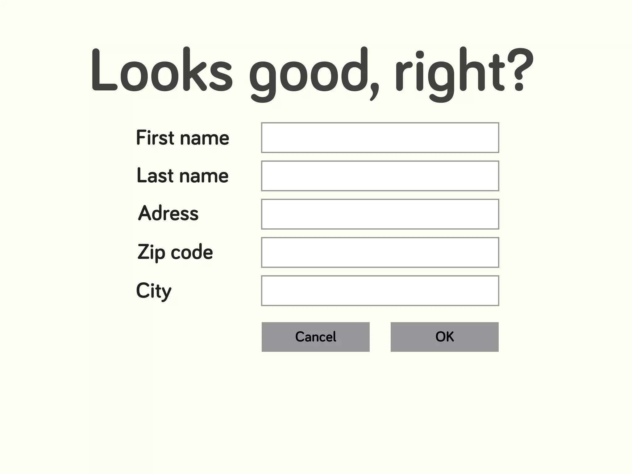 First name
Last name
Adress
Zip code
City
Cancel OK
Looks good, right?
 