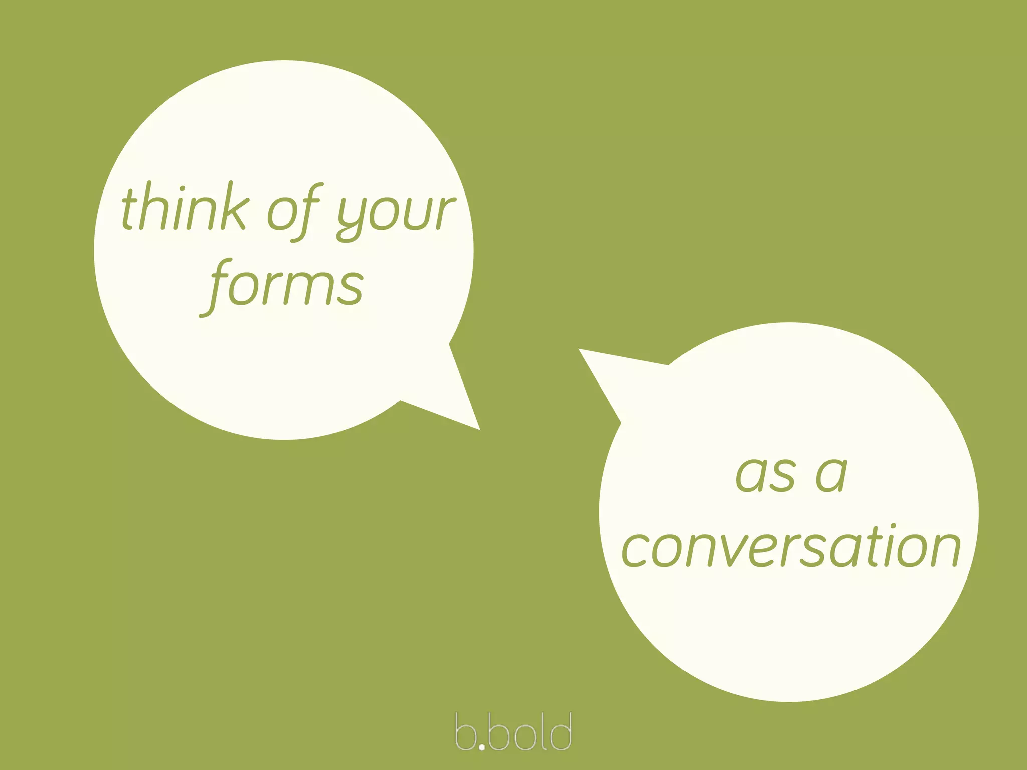 as a
conversation
think of your
forms
 