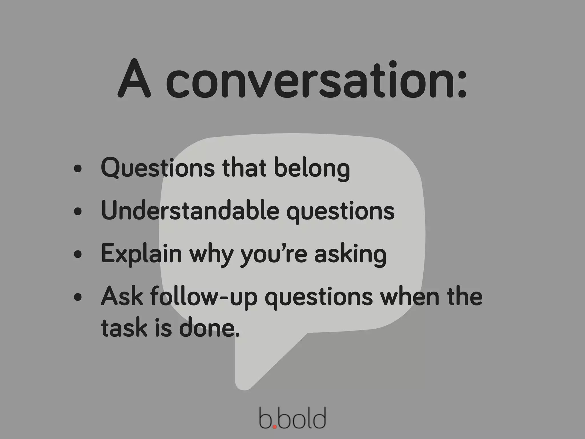 💬
• Questions that belong
• Understandable questions
• Explain why you’re asking
• Ask follow-up questions when the
task is done.
A conversation:
 
