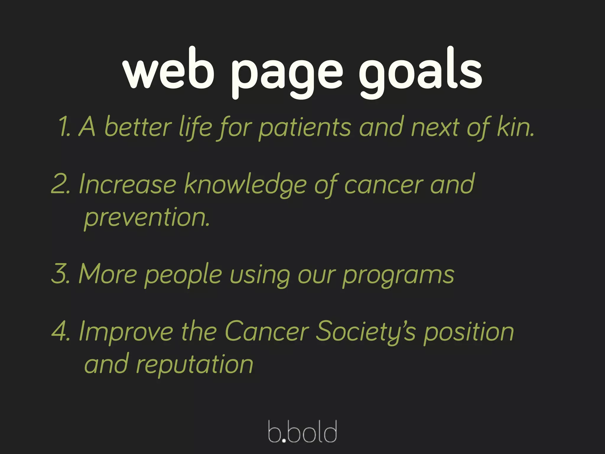 1. A better life for patients and next of kin.
2. Increase knowledge of cancer and
prevention.
3. More people using our programs
4. Improve the Cancer Society’s position
and reputation
web page goals
 