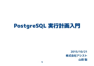 1
PostgreSQL 実行計画入門
2015/10/21
株式会社アシスト
山田 聡
 