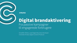 Digital brandaktivering
Fra passive kampagner
til engagerede forbrugere
Kristoﬀer Okkels, Lead Digital Business Developer
Charlotte Arndal, Digital Content Producer
 
