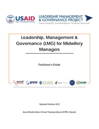 Leadership, Management &
Governance (LMG) for Midwifery
Managers
Facilitator’s Guide
Updated October 2015
Amref Health Africa Virtual Training School (AVTS), Nairobi
 