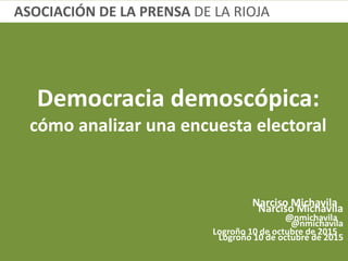 Democracia demoscópica:
cómo analizar una encuesta electoral
Narciso Michavila
@nmichavila
Logroño 10 de octubre de 2015
ASOCIACIÓN DE LA PRENSA DE LA RIOJA
 