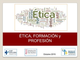 ÉTICA, FORMACIÓN y
PROFESIÓN
Octubre 2015
 