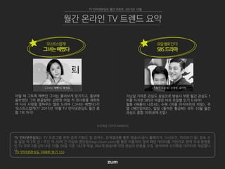 TV 인터넷관심도는 TV 프로그램 관련 검색 키워드 및 검색수, 검색결과를 통한 방송사(공식 홈페이지, 다시보기, 미리보기 등) 접속 수
등 일일 약 3억 건 / 주간 약 20억 건 이상의 줌닷컴(http://zum.com)을 통한 이용자의 검색 패턴 데이터를 기반으로 현재 국내 방영중
인 TV 프로그램 (2014년 10월 26일 기준 142개 채널, 864개 방송)에 대한 관심과 반응을 수집, 분석하여 수치화된 데이터로 제공합니
다.
TV 인터넷관심도 자세히 보기 >>>
TV 인터넷관심도 월간 리포트 2015년 10월
월간 온라인 TV 트렌드 요약
사진제공 TOPSTARNEWS
모스트스럽게!
그녀는예뻤다
지난달 가파른 관심도 상승으로 방송사 부문 월간 관심도 1
위를 차지한 SBS의 비결은 바로 요일별 인기 드라마!
월화 <육룡이 나르샤>, 수목 <마을 아치아라의 비밀>, 주
말 <애인있어요>, 일일 <돌아온 황금복> 모두 10월 월간
관심도 종합 10위권에 진입!
요일별로인기!
SBS드라마
어릴 때 그토록 예쁘던 그녀는 몰라보게 망가지고, 뚱보에
울보였던 그의 환골탈태! 급변한 어릴 적 첫사랑을 재회하
며 다시 사랑을 꽃피우는 멜로 드라마 <그녀는 예뻤다>가
‘모스트스럽게(?)’ 2015년 10월 TV 인터넷관심도 월간 종
합 1위 차지!
<그녀는 예뻤다> 황정음 <육룡이 나르샤> 김명민, 유아인
 