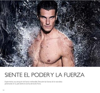 102
Experimenta una sensación de fuerza irrefrenable. Descubre las fuerzas de la naturaleza
penetrando en tu piel. Siente el aroma de Excite Force.
SIENTE EL PODERY LA FUERZA
 