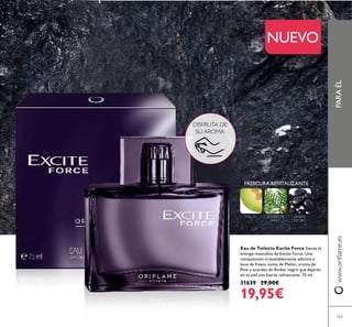103
Eau de Toilette Excite Force Siente la
energía masculina de Excite Force. Una
composición irresistiblemente adictiva a
base de fresco zumo de Melón, aroma de
Pino y acordes de Ámbar negro que dejarán
en tu piel una fuerza refrescante. 75 ml.
31639 29,00€
19,95€
NUEVO
FRESCURA REVITALIZANTE
DISFRUTA DE
SU AROMA
PARAÉLwww.orilame.es
MELÓN AGUJAS DE
PINO
ÁMBAR
NEGRO
 